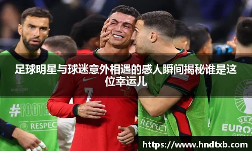 足球明星与球迷意外相遇的感人瞬间揭秘谁是这位幸运儿