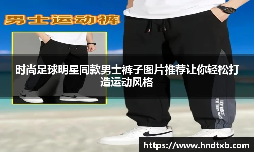 时尚足球明星同款男士裤子图片推荐让你轻松打造运动风格